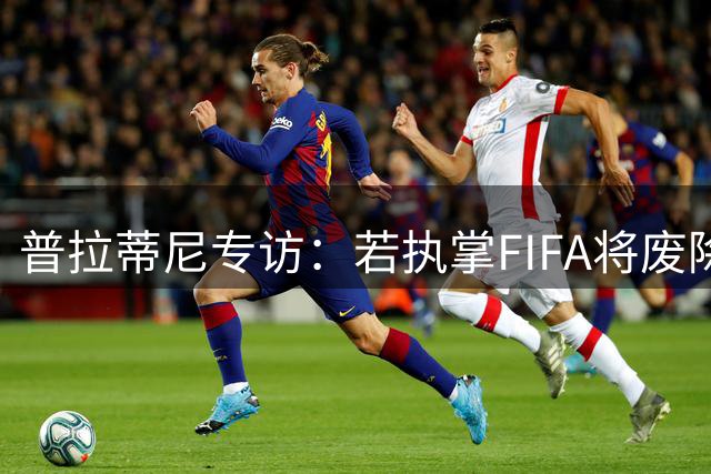 普拉蒂尼专访：若执掌FIFA将废除视频裁判